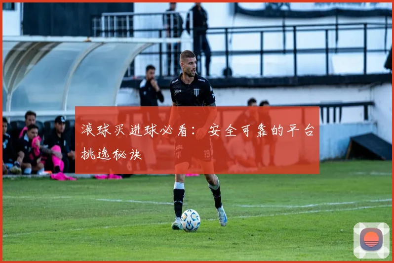 滚球买进球必看:安全可靠的平台挑选秘诀