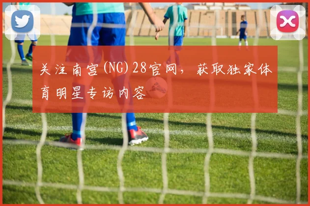 关注南宫(NG)28官网，获取独家体育明星专访内容