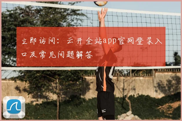 立即访问:云开全站app官网登录入口及常见问题解答