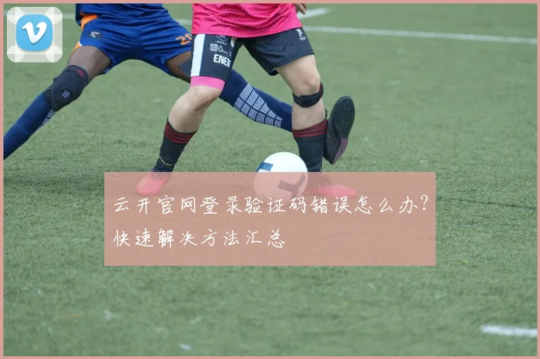 云开官网登录验证码错误怎么办?快速解决方法汇总