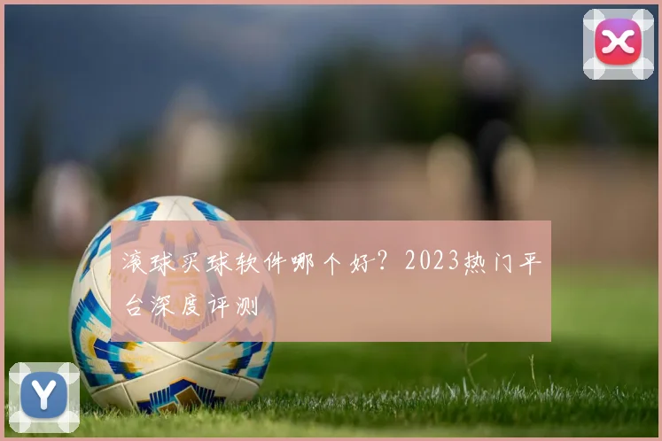滚球买球软件哪个好?2023热门平台深度评测