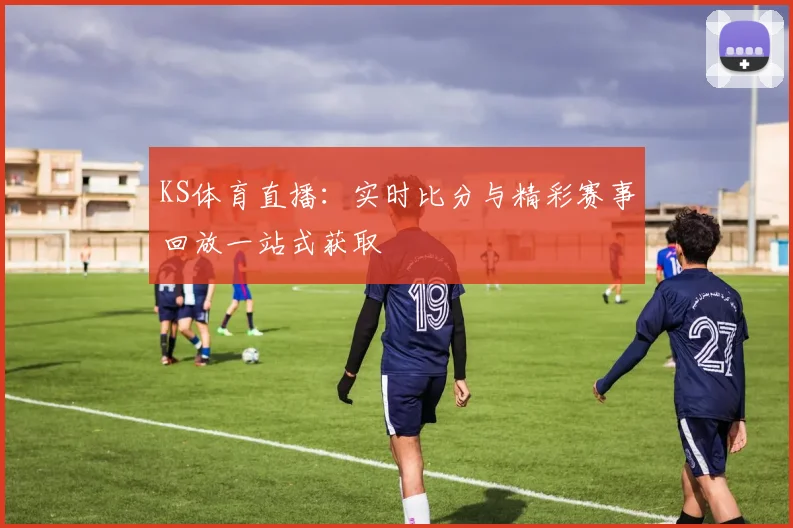 KS体育直播:实时比分与精彩赛事回放一站式获取