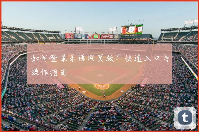 如何登录乐语网页版？快速入口与操作指南