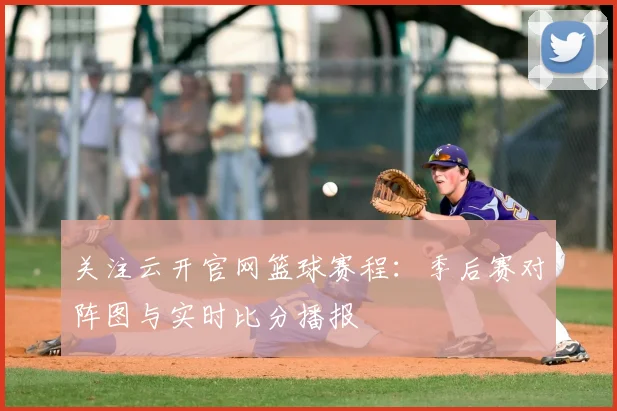 关注云开官网篮球赛程：季后赛对阵图与实时比分播报