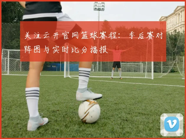关注云开官网篮球赛程:季后赛对阵图与实时比分播报