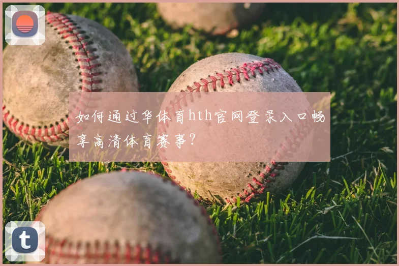 如何通过华体育hth官网登录入口畅享高清体育赛事?