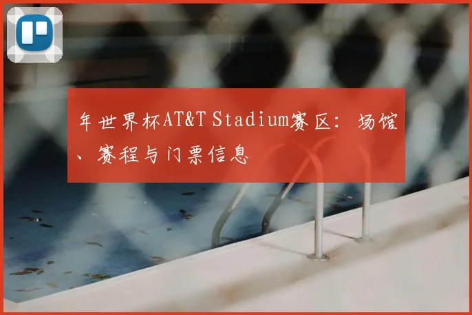 年世界杯AT&T Stadium赛区：场馆、赛程与门票信息