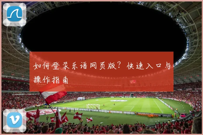 如何登录乐语网页版？快速入口与操作指南