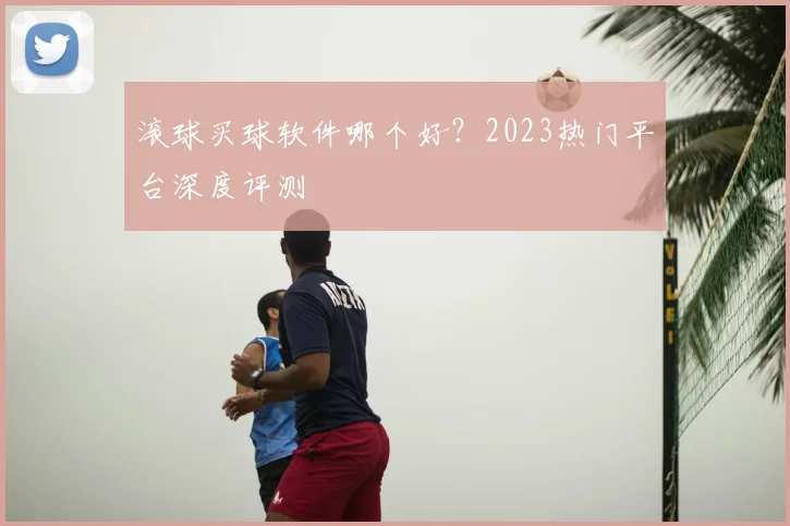 滚球买球软件哪个好？2023热门平台深度评测