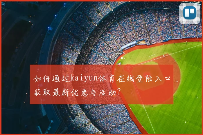如何通过kaiyun体育在线登陆入口获取最新优惠与活动?
