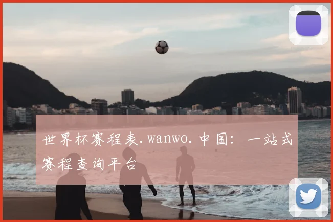 世界杯赛程表.wanwo.中国：一站式赛程查询平台