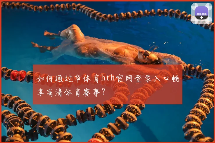 如何通过华体育hth官网登录入口畅享高清体育赛事？