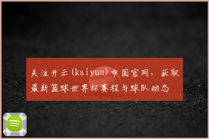 关注开云(kaiyun)中国官网,获取最新篮球世界杯赛程与球队动态