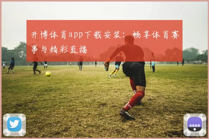 开博体育app下载安装：畅享体育赛事与精彩直播