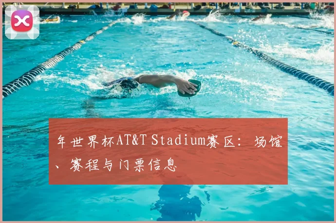 年世界杯AT&T Stadium赛区：场馆、赛程与门票信息