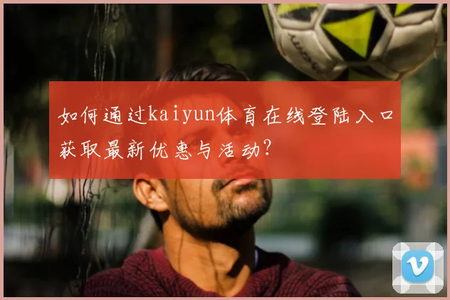 如何通过kaiyun体育在线登陆入口获取最新优惠与活动？