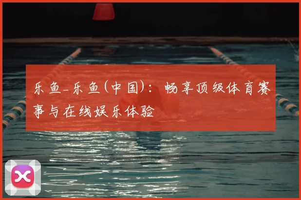 乐鱼_乐鱼(中国)：畅享顶级体育赛事与在线娱乐体验