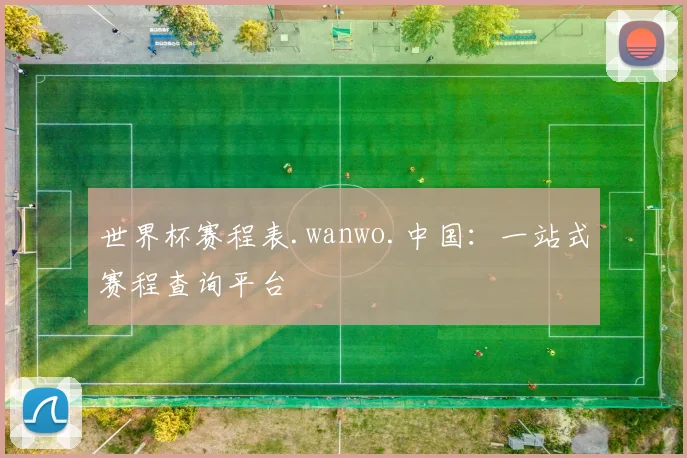 世界杯赛程表.wanwo.中国：一站式赛程查询平台