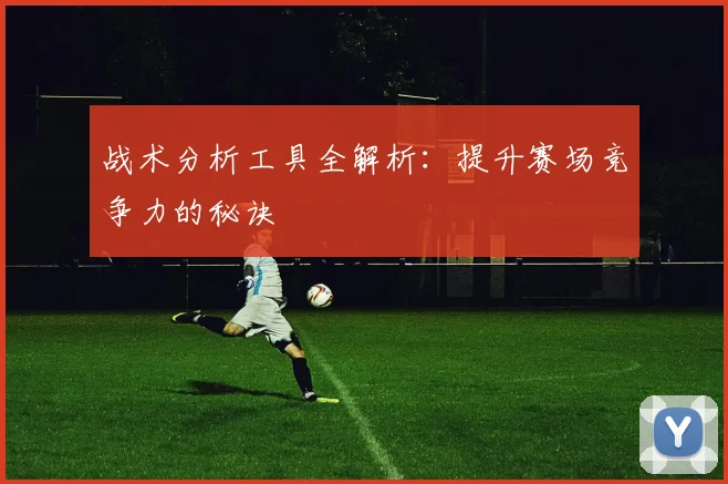 战术分析工具全解析：提升赛场竞争力的秘诀