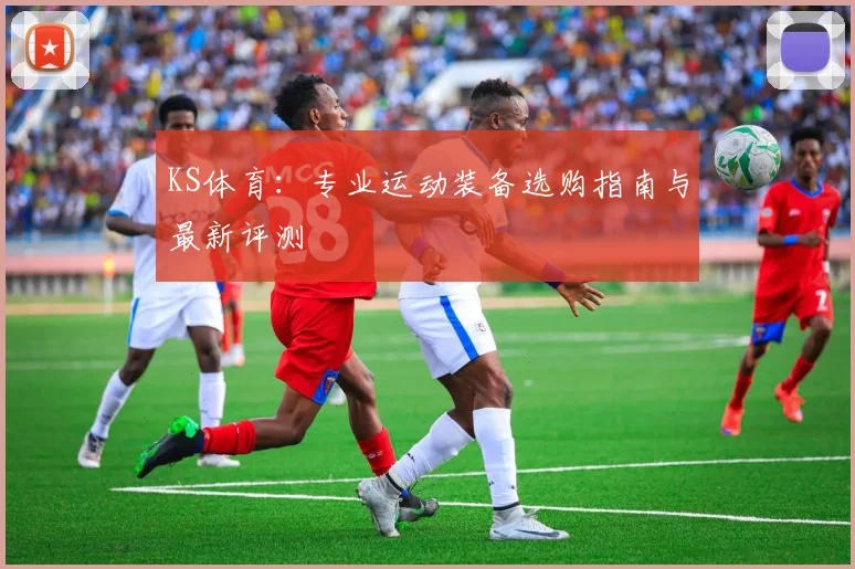 KS体育：专业运动装备选购指南与最新评测