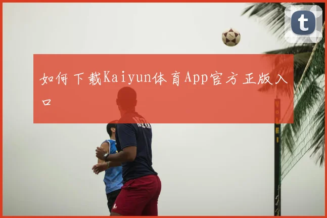 如何下载Kaiyun体育App官方正版入口