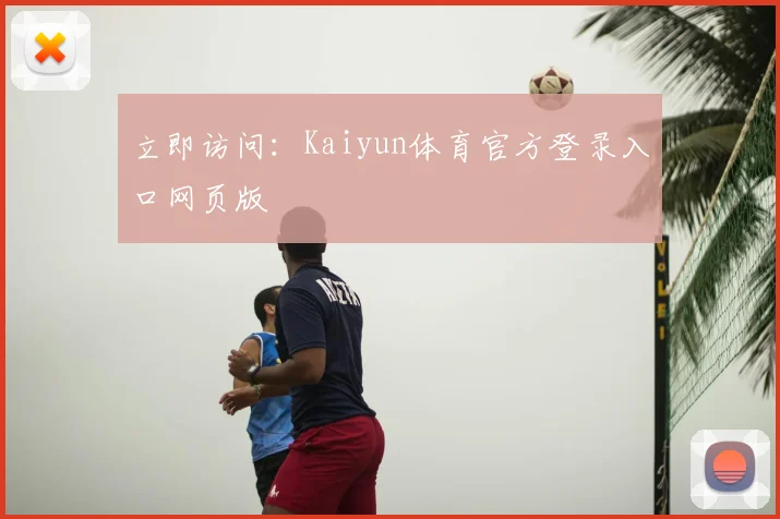 立即访问:Kaiyun体育官方登录入口网页版