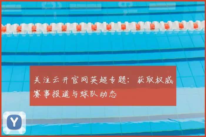 关注云开官网英超专题:获取权威赛事报道与球队动态