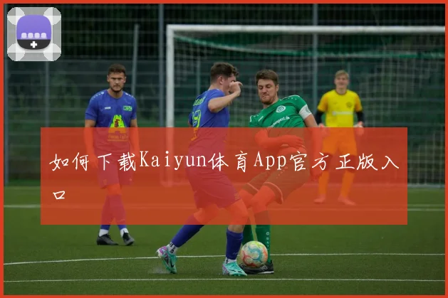 如何下载Kaiyun体育App官方正版入口