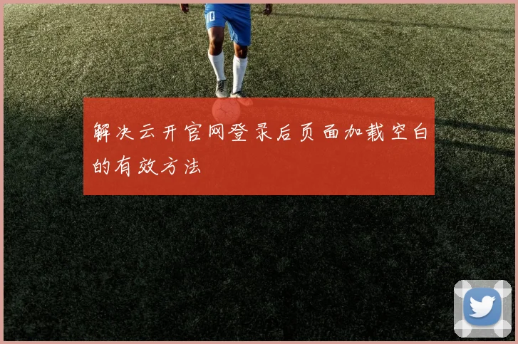 解决云开官网登录后页面加载空白的有效方法
