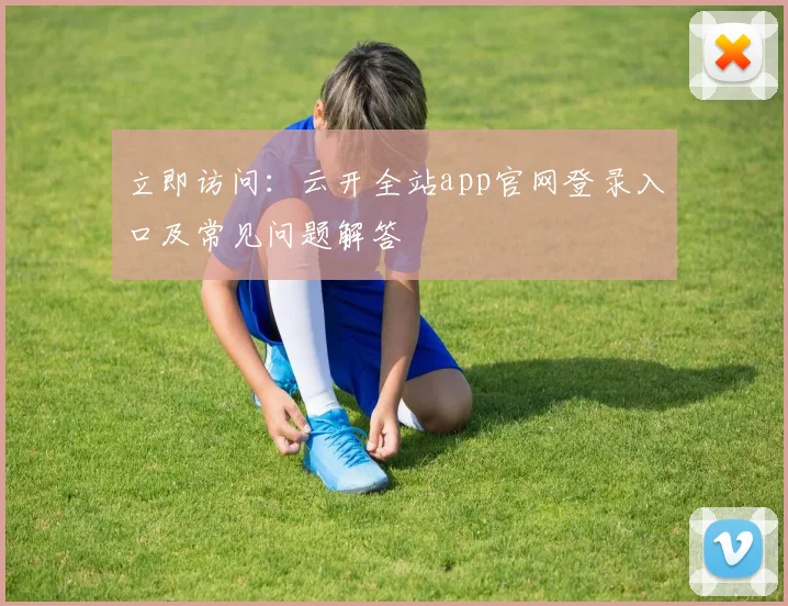 立即访问：云开全站app官网登录入口及常见问题解答