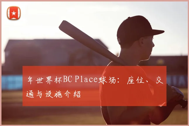 年世界杯BC Place球场：座位、交通与设施介绍